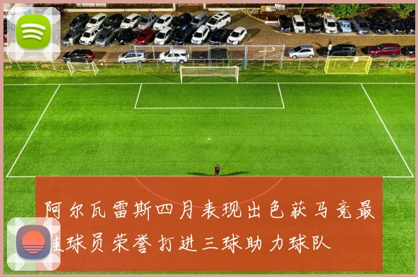阿尔瓦雷斯四月表现出色获马竞最佳球员荣誉打进三球助力球队