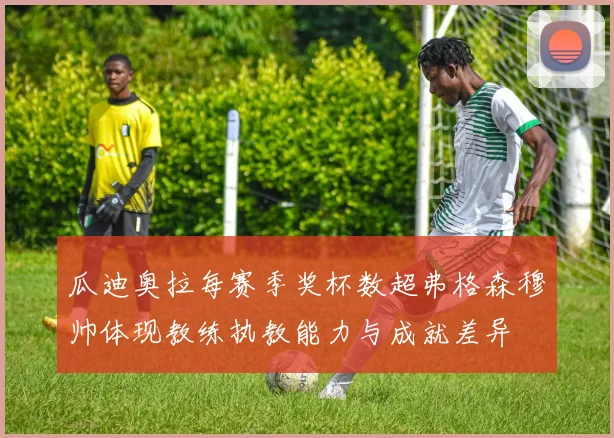 瓜迪奥拉每赛季奖杯数超弗格森穆帅体现教练执教能力与成就差异