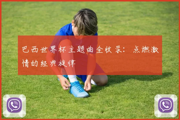 巴西世界杯主题曲全收录：点燃激情的经典旋律
