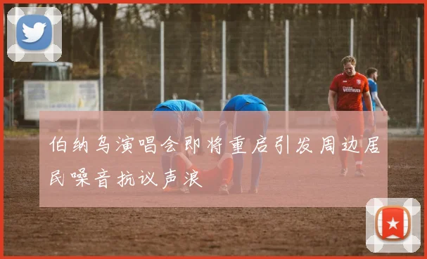 伯纳乌演唱会即将重启引发周边居民噪音抗议声浪