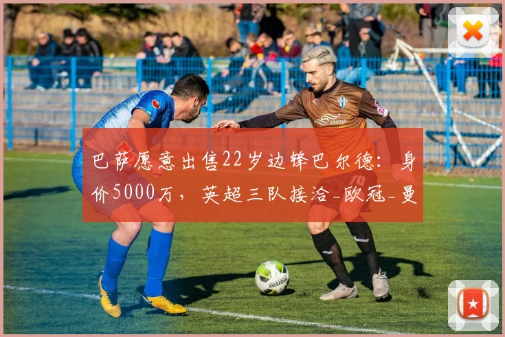 巴萨愿意出售22岁边锋巴尔德：身价5000万，英超三队接洽_欧冠_曼联_曼城