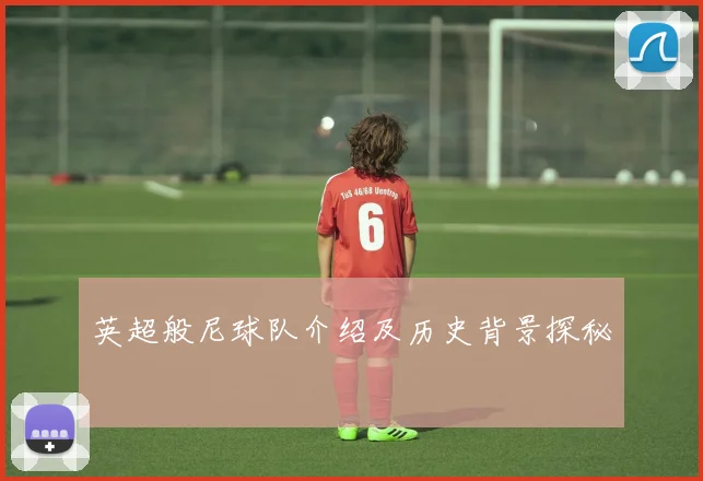 英超般尼球队介绍及历史背景探秘