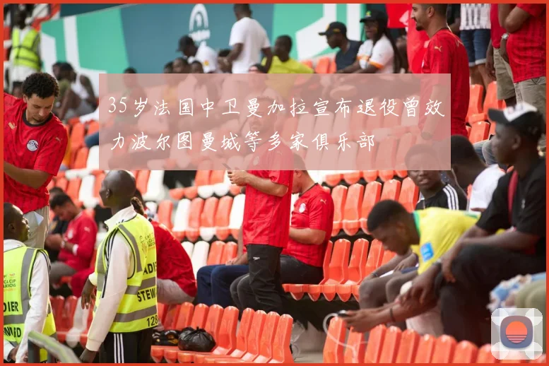 35岁法国中卫曼加拉宣布退役曾效力波尔图曼城等多家俱乐部
